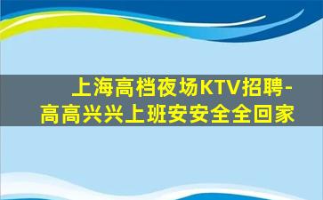 上海高档夜场KTV招聘-高高兴兴上班安安全全回家